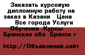 Заказать курсовую, дипломную работу на заказ в Казани › Цена ­ 500 - Все города Услуги » Обучение. Курсы   . Брянская обл.,Брянск г.